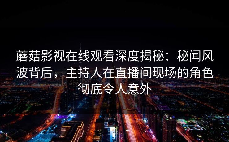 蘑菇影视在线观看深度揭秘:秘闻风波背后,主持人在直播间现场的角色彻底令人意外 蘑菇影视在线观看深度揭秘:秘闻风波背后,主持人在直播间现场的角色彻底令人意外