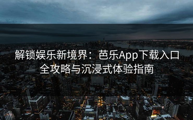 解锁娱乐新境界：芭乐App下载入口全攻略与沉浸式体验指南