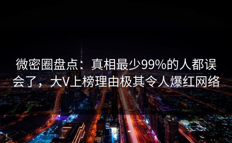 微密圈盘点：真相最少99%的人都误会了，大V上榜理由极其令人爆红网络