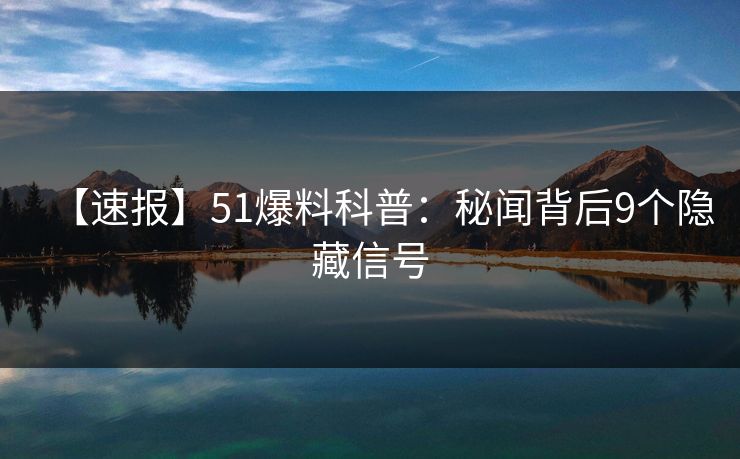 【速报】51爆料科普：秘闻背后9个隐藏信号
