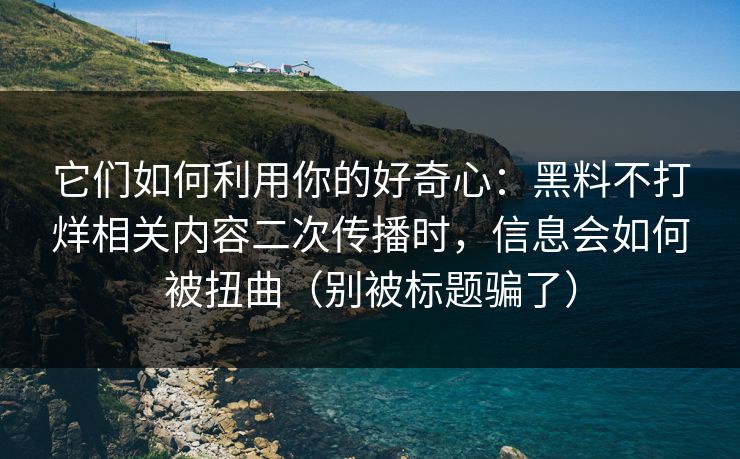 它们如何利用你的好奇心：黑料不打烊相关内容二次传播时，信息会如何被扭曲（别被标题骗了）