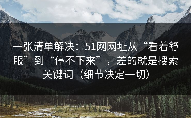 一张清单解决：51网网址从“看着舒服”到“停不下来”，差的就是搜索关键词（细节决定一切）