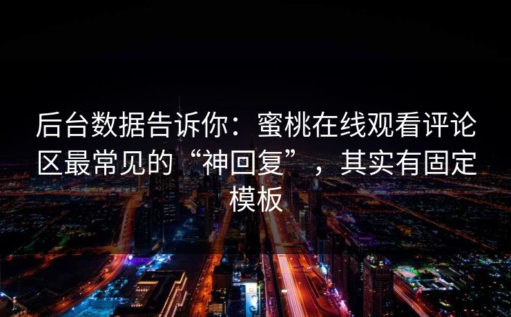 后台数据告诉你：蜜桃在线观看评论区最常见的“神回复”，其实有固定模板