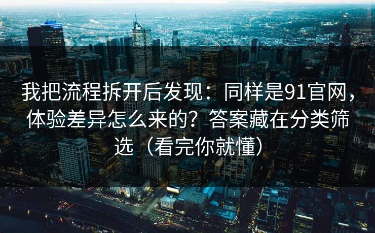我把流程拆开后发现:同样是91官网,体验差异怎么来的?答案藏在分类筛选(看完你就懂) 我把流程拆开后发现:同样是91官网,体验差异怎么来的?答案藏在分类筛选(看完你就懂)