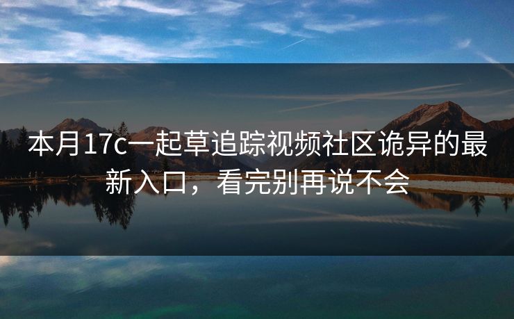 本月17c一起草追踪视频社区诡异的最新入口，看完别再说不会