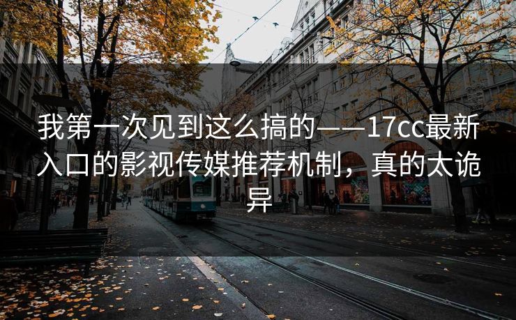 我第一次见到这么搞的——17cc最新入口的影视传媒推荐机制，真的太诡异