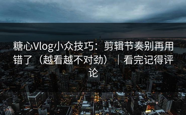 糖心Vlog小众技巧：剪辑节奏别再用错了（越看越不对劲）｜看完记得评论