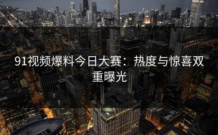 91视频爆料今日大赛：热度与惊喜双重曝光