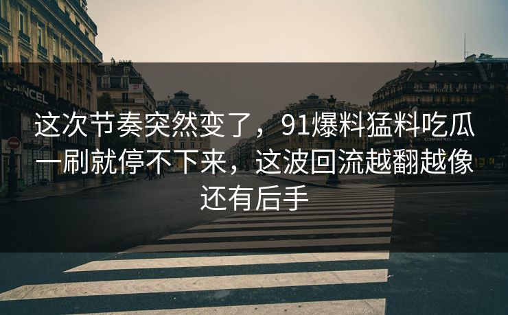这次节奏突然变了，91爆料猛料吃瓜一刷就停不下来，这波回流越翻越像还有后手