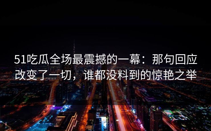 51吃瓜全场最震撼的一幕：那句回应改变了一切，谁都没料到的惊艳之举