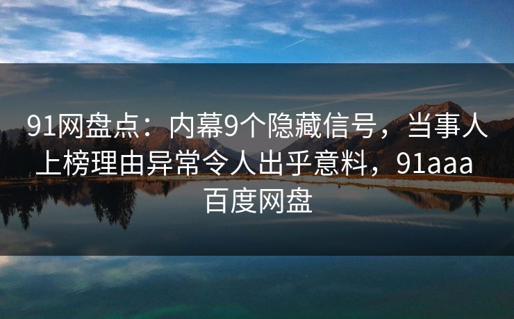 91网盘点:内幕9个隐藏信号,当事人上榜理由异常令人出乎意料,91aaa 百度网盘 91网盘点:内幕9个隐藏信号,当事人上榜理由异常令人出乎意料,91aaa 百度网盘