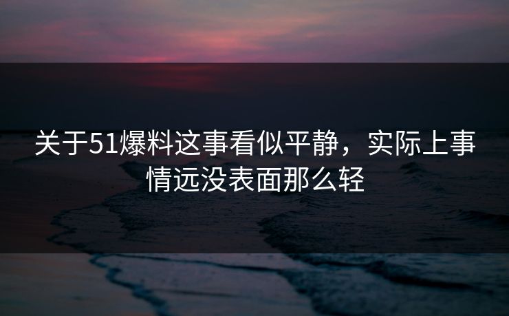 关于51爆料这事看似平静，实际上事情远没表面那么轻